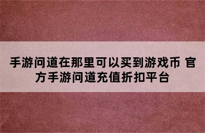 手游问道在那里可以买到游戏币 官方手游问道充值折扣平台